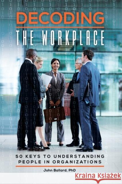 Decoding the Workplace: 50 Keys to Understanding People in Organizations John Ballard 9781440838262 Praeger