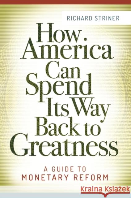 How America Can Spend Its Way Back to Greatness: A Guide to Monetary Reform Richard Striner 9781440838767 Praeger