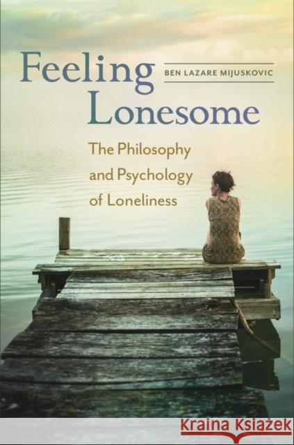 Feeling Lonesome: The Philosophy and Psychology of Loneliness Ben Lazare Mijuskovic 9781440840289 Praeger