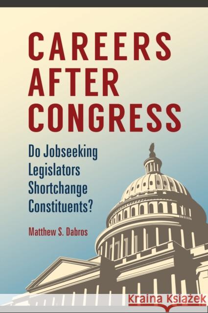 Careers after Congress: Do Jobseeking Legislators Shortchange Constituents? Dabros, Matthew 9781440840388 Praeger