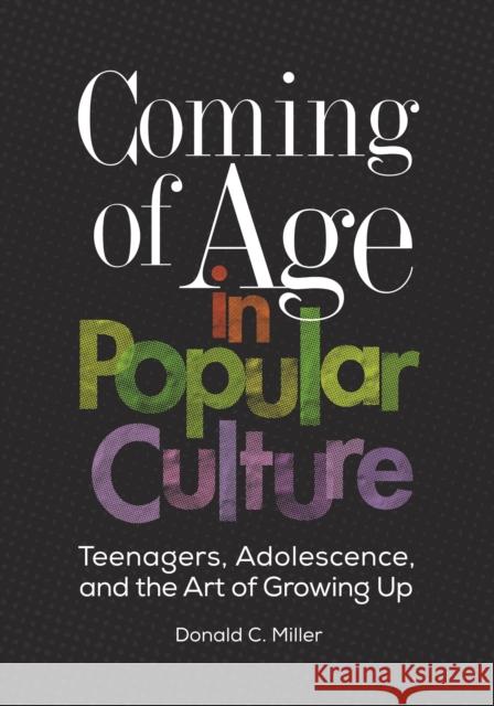 Coming of Age in Popular Culture: Teenagers, Adolescence, and the Art of Growing Up Donald Miller 9781440840609 Greenwood