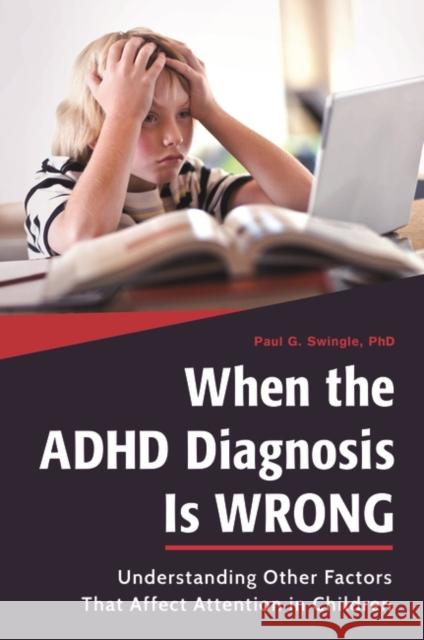 When the ADHD Diagnosis Is Wrong: Understanding Other Factors That Affect Attention in Children Paul G. Swingle 9781440840661 Praeger