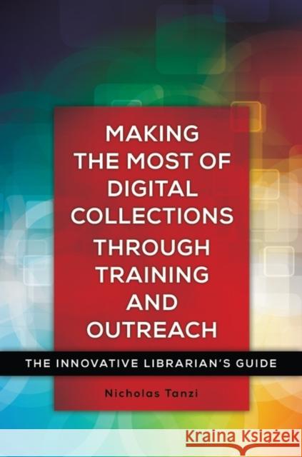 Making the Most of Digital Collections Through Training and Outreach: The Innovative Librarian's Guide Nick Tanzi 9781440840722 Libraries Unlimited
