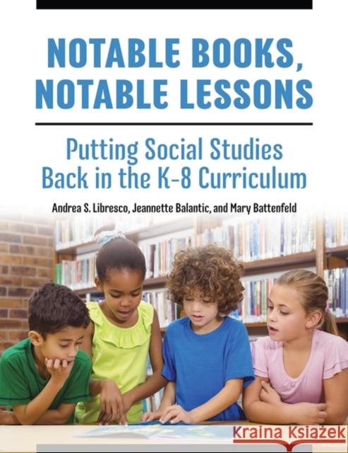 Notable Books, Notable Lessons: Putting Social Studies Back in the K-8 Curriculum Andrea S. Libresco Jeannette Balantic Mary Battenfeld 9781440840791 Libraries Unlimited