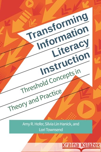 Transforming Information Literacy Instruction: Threshold Concepts in Theory and Practice Amy R. Hofer Silvia Li Lori Townsend 9781440841668