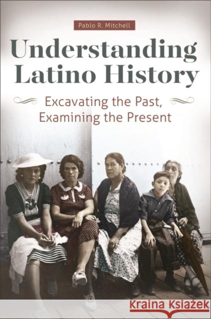 Understanding Latino History: Excavating the Past, Examining the Present Pablo R. Mitchell 9781440841682 Greenwood