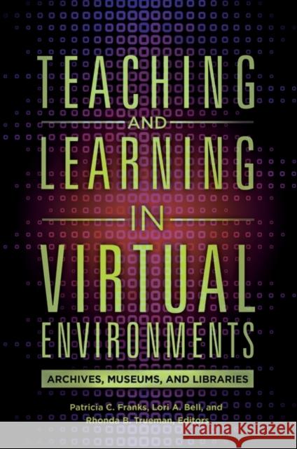 Teaching and Learning in Virtual Environments: Archives, Museums, and Libraries Lori Bell Pat Franks Rhonda Trueman 9781440841743 Libraries Unlimited