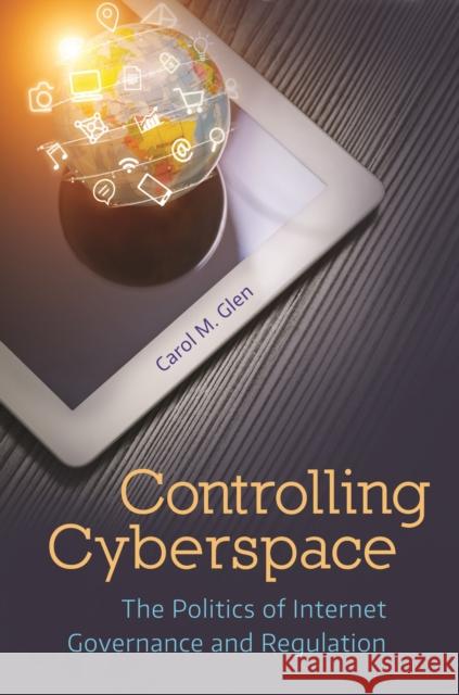 Controlling Cyberspace: The Politics of Internet Governance and Regulation Carol M. Glen 9781440842740 Praeger