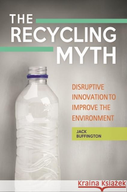 The Recycling Myth: Disruptive Innovation to Improve the Environment Jack Buffington 9781440843075