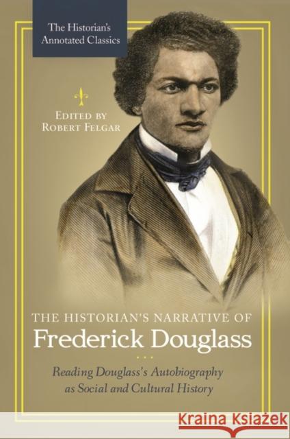 The Historian's Narrative of Frederick Douglass: Reading Douglass's Autobiography as Social and Cultural History Robert Felgar 9781440843099 Praeger