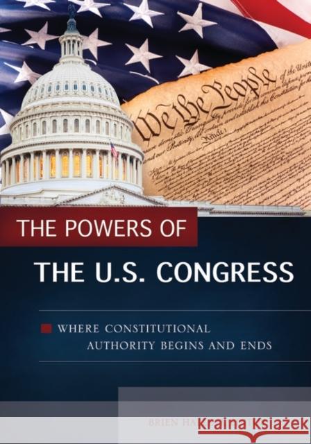 The Powers of the U.S. Congress: Where Constitutional Authority Begins and Ends Brien Hallett 9781440843235 ABC-CLIO