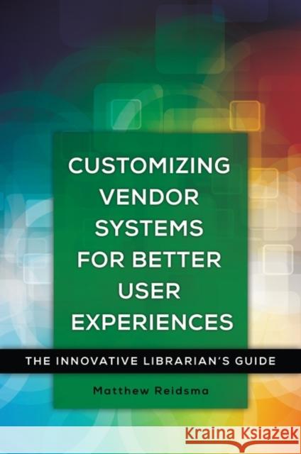 Customizing Vendor Systems for Better User Experiences: The Innovative Librarian's Guide Matthew Reidsma 9781440843846