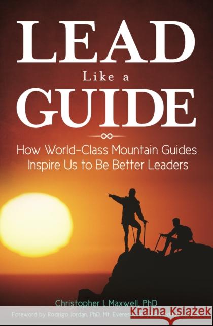 Lead Like a Guide: How World-Class Mountain Guides Inspire Us to Be Better Leaders Christopher I. Maxwell 9781440844164 Praeger