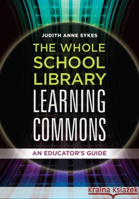 The Whole School Library Learning Commons: An Educator's Guide Judith Anne Sykes 9781440844201 Libraries Unlimited