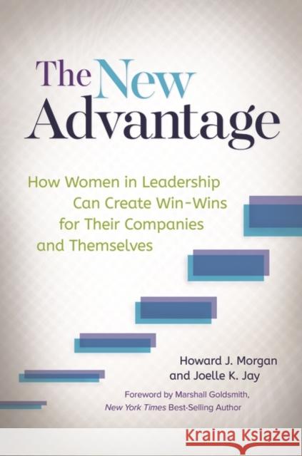 The New Advantage: How Women in Leadership Can Create Win-Wins for Their Companies and Themselves Howard J. Morgan Joelle K. Jay 9781440844591 Praeger