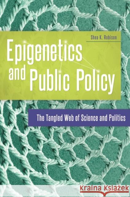 Epigenetics and Public Policy: The Tangled Web of Science and Politics Shea K. Robison 9781440844690 Praeger