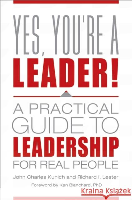 Yes, You're a Leader!: A Practical Guide to Leadership for Real People John Charles Kunich Richard I. Lester 9781440844836 Praeger