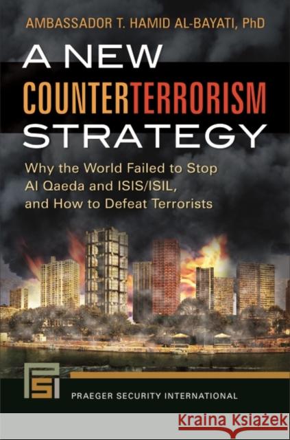 A New Counterterrorism Strategy: Why the World Failed to Stop Al Qaeda and ISIS/ISIL, and How to Defeat Terrorists Al-Bayati, T. Hamid 9781440846878 Praeger