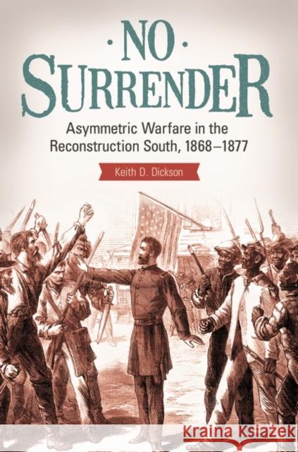 No Surrender: Asymmetric Warfare in the Reconstruction South, 1868â 1877 Dickson, Keith 9781440848933