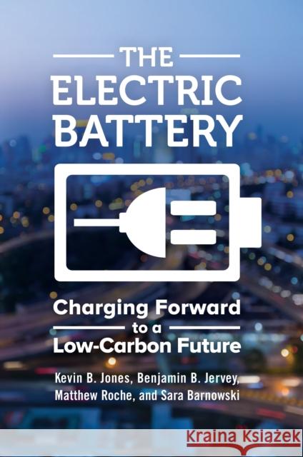 The Electric Battery: Charging Forward to a Low-Carbon Future Kevin B. Jones Benjamin B. Jervey Matthew Roche 9781440849015 Praeger