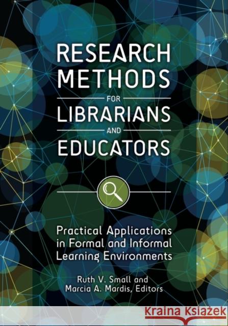 Research Methods for Librarians and Educators: Practical Applications in Formal and Informal Learning Environments Ruth V. Small Marcia A. Mardis 9781440849626 Libraries Unlimited