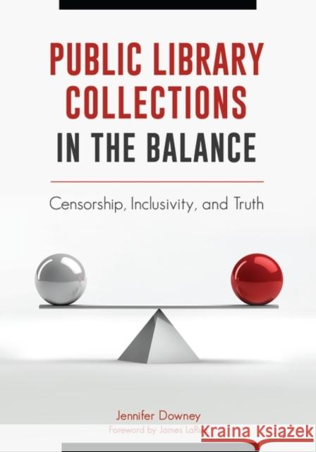 Public Library Collections in the Balance: Censorship, Inclusivity, and Truth Jennifer Downey 9781440849640 Libraries Unlimited