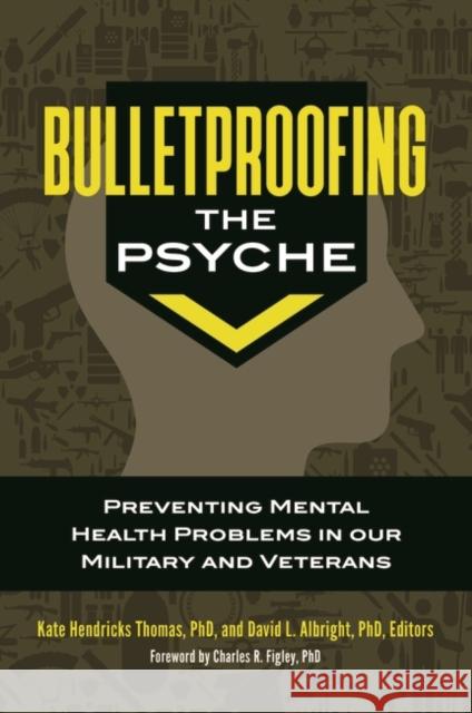 Bulletproofing the Psyche: Preventing Mental Health Problems in Our Military and Veterans Kate Hendricks Thomas 9781440849763