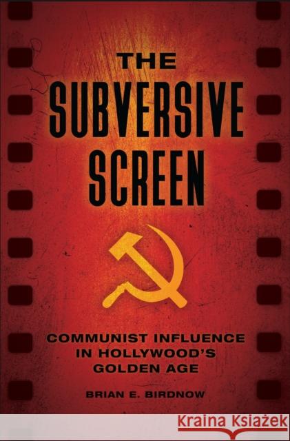 The Subversive Screen: Communist Influence in Hollywood's Golden Age Brian E. Birdnow 9781440849916 Praeger