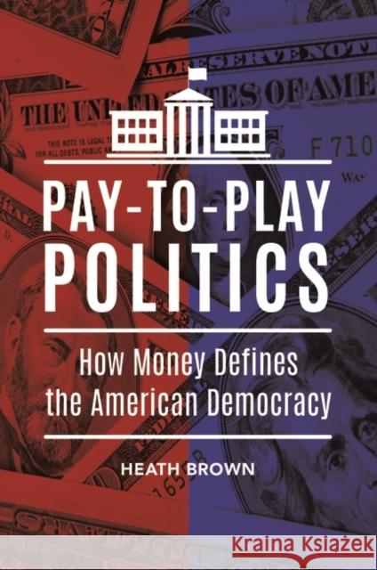 Pay-To-Play Politics: How Money Defines the American Democracy Heath Brown 9781440850059 Praeger