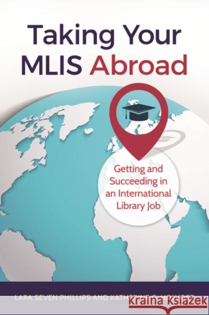 Taking Your MLIS Abroad: Getting and Succeeding in an International Library Job Lara S. Phillips Katherine Holvoet 9781440850219 Libraries Unlimited