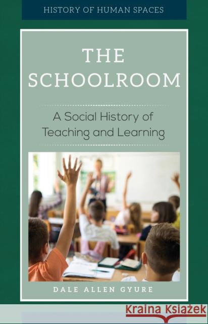 The Schoolroom: A Social History of Teaching and Learning Dale Allen Gyure 9781440850370