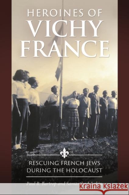 Heroines of Vichy France: Rescuing French Jews During the Holocaust Paul R. Bartrop Samantha J. Lakin 9781440852329