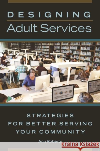 Designing Adult Services: Strategies for Better Serving Your Community Ann Roberts 9781440852541