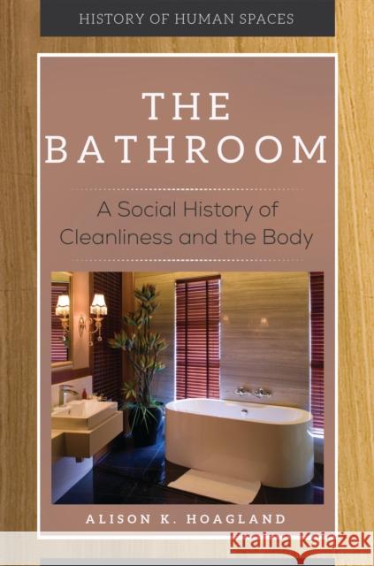 The Bathroom: A Social History of Cleanliness and the Body Alison K. Hoagland 9781440852664 Greenwood