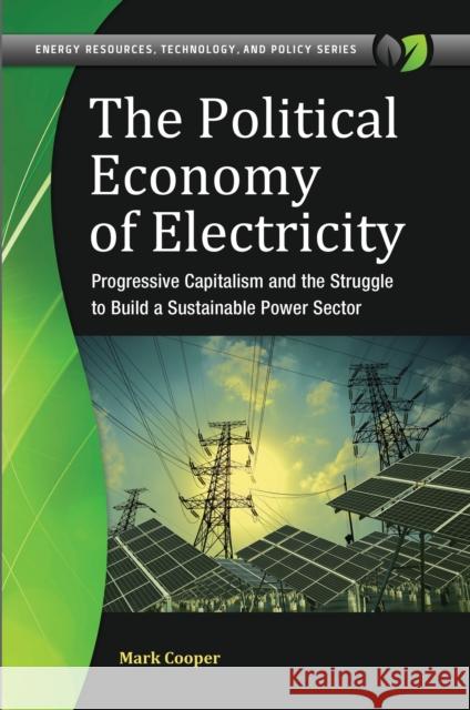 The Political Economy of Electricity: Progressive Capitalism and the Struggle to Build a Sustainable Power Sector Mark Cooper 9781440853425 Praeger
