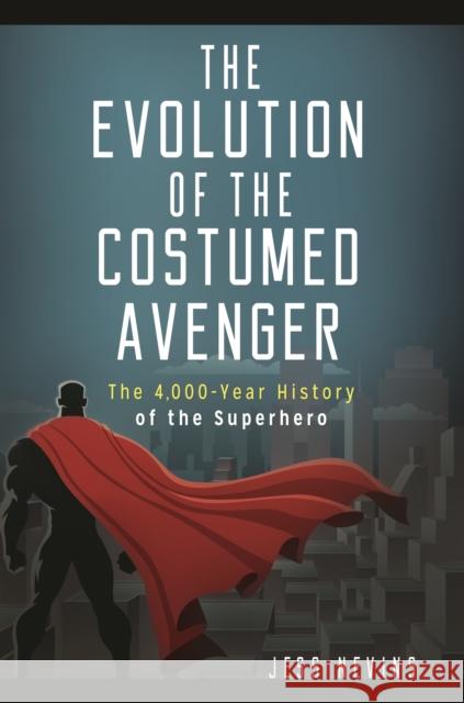 The Evolution of the Costumed Avenger: The 4,000-Year History of the Superhero Jess Nevins 9781440854835 Praeger