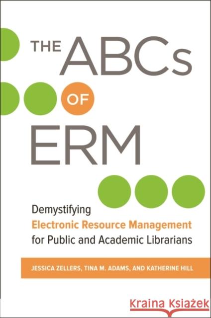 The ABCs of Erm: Demystifying Electronic Resource Management for Public and Academic Librarians Jessica Zellers Tina M. Adams Katherine Hill 9781440855801