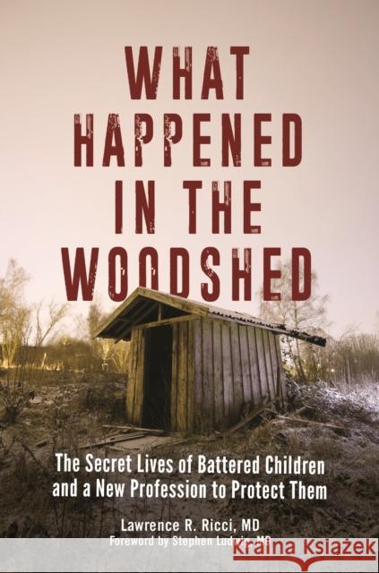 What Happened in the Woodshed: The Secret Lives of Battered Children and a New Profession to Protect Them Lawrence R. Ricci Stephen Ludwig 9781440856365 Praeger