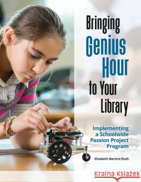 Bringing Genius Hour to Your Library: Implementing a Schoolwide Passion Project Program Elizabeth Barrera Rush 9781440856525 Libraries Unlimited