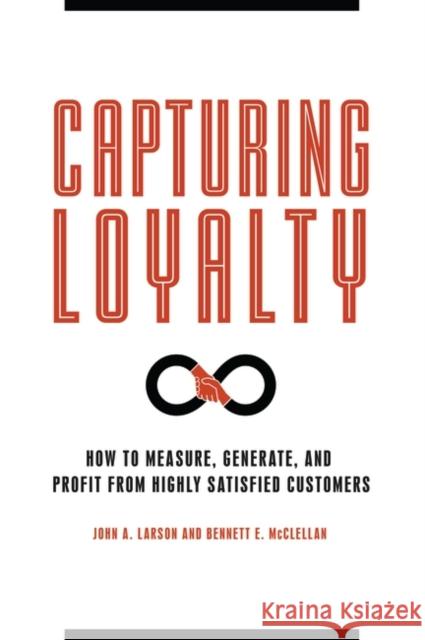 Capturing Loyalty: How to Measure, Generate, and Profit from Highly Satisfied Customers John Larson Bennett E. McClellan 9781440856563