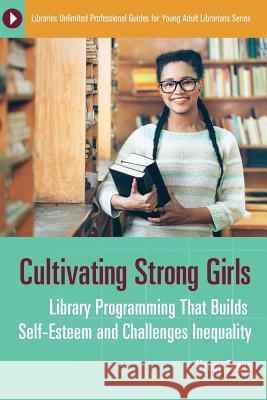 Cultivating Strong Girls: Library Programming That Builds Self-Esteem and Challenges Inequality Nancy Evans 9781440856686