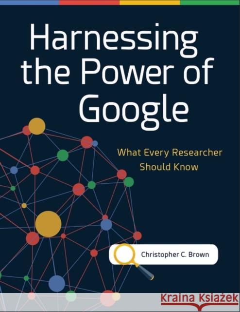 Harnessing the Power of Google: What Every Researcher Should Know Christopher C. Brown 9781440857126 Libraries Unlimited