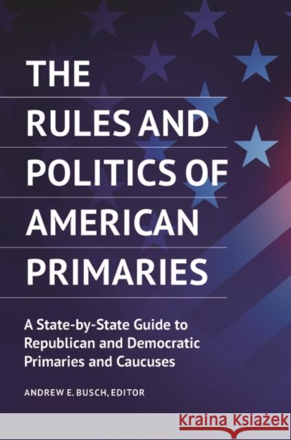 The Rules and Politics of American Primaries: A State-by-State Guide to Republican and Democratic Primaries and Caucuses Busch, Andrew E. 9781440859038 ABC-CLIO
