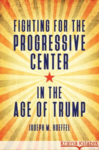 Fighting for the Progressive Center in the Age of Trump Joseph M. Hoeffel 9781440859540 Praeger