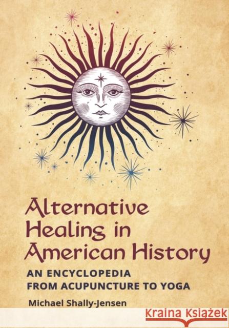 Alternative Healing in American History: An Encyclopedia from Acupuncture to Yoga Michael Shally-Jensen 9781440860331