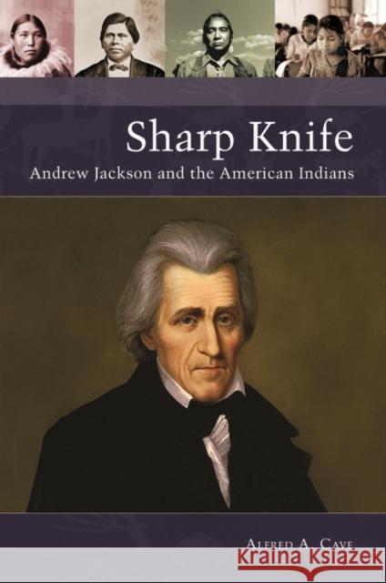 Sharp Knife: Andrew Jackson and the American Indians Alfred A. Cave 9781440860393 Praeger