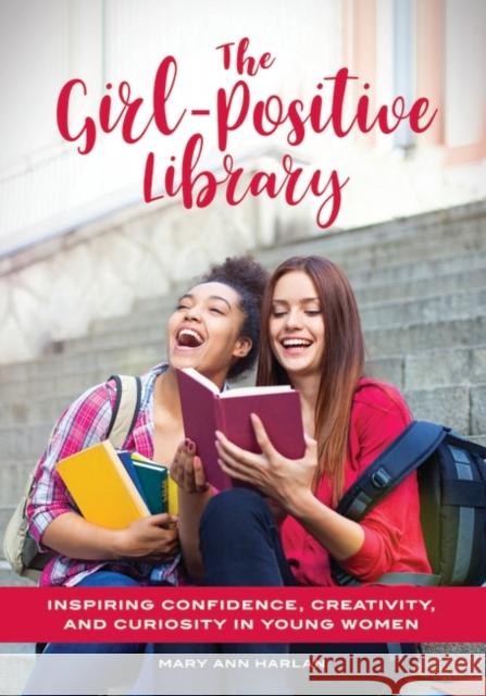 The Girl-Positive Library: Inspiring Confidence, Creativity, and Curiosity in Young Women Mary Ann Harlan 9781440860638 Libraries Unlimited