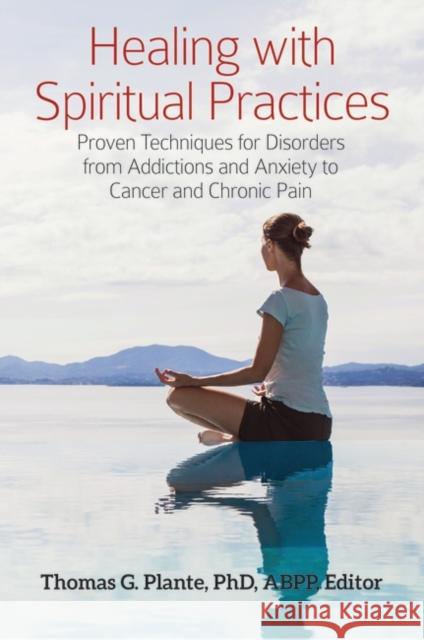 Healing with Spiritual Practices: Proven Techniques for Disorders from Addictions and Anxiety to Cancer and Chronic Pain Thomas G. Plante 9781440860690