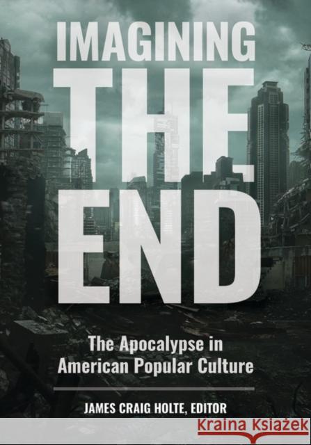 Imagining the End: The Apocalypse in American Popular Culture Jim Holte 9781440861017