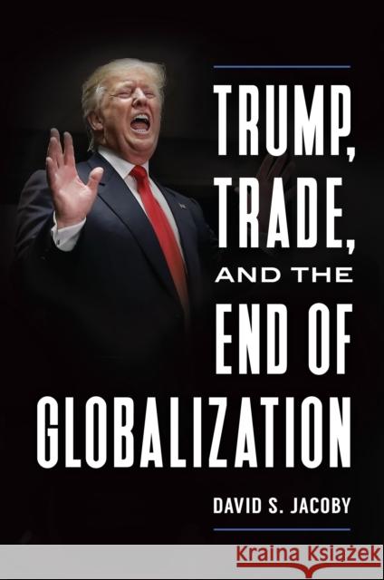 Trump, Trade, and the End of Globalization David S. Jacoby 9781440861307 Praeger
